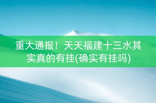 重大通报！天天福建十三水其实真的有挂(确实有挂吗)