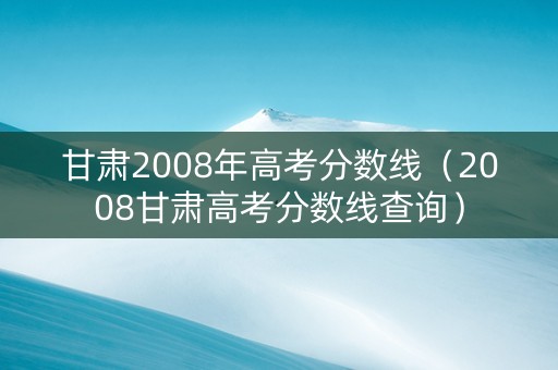 甘肃2008年高考分数线（2008甘肃高考分数线查询）
