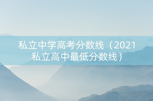 私立中学高考分数线（2021私立高中最低分数线）