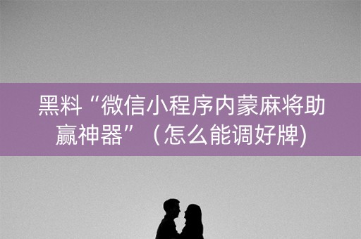 黑料“微信小程序内蒙麻将助赢神器”（怎么能调好牌)