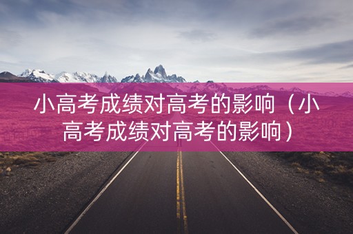 小高考成绩对高考的影响（小高考成绩对高考的影响）