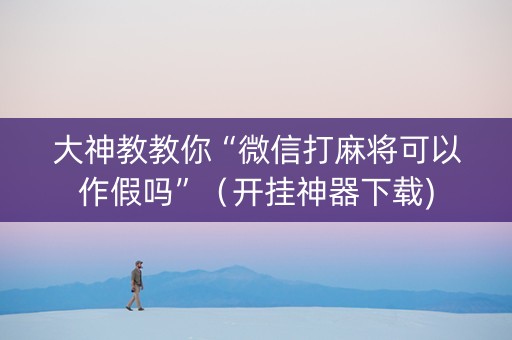 大神教教你“微信打麻将可以作假吗”（开挂神器下载)
