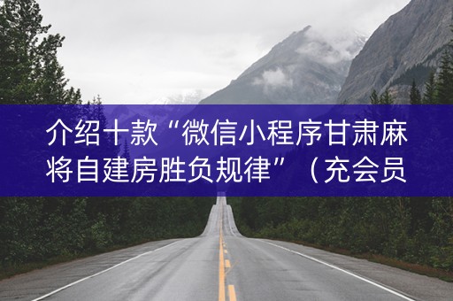 介绍十款“微信小程序甘肃麻将自建房胜负规律”（充会员胜率高)