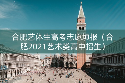 合肥艺体生高考志愿填报（合肥2021艺术类高中招生）