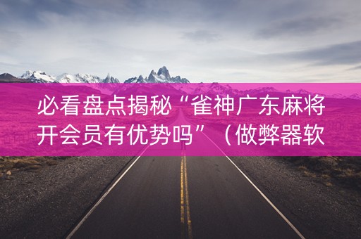 必看盘点揭秘“雀神广东麻将开会员有优势吗”（做弊器软件下载)