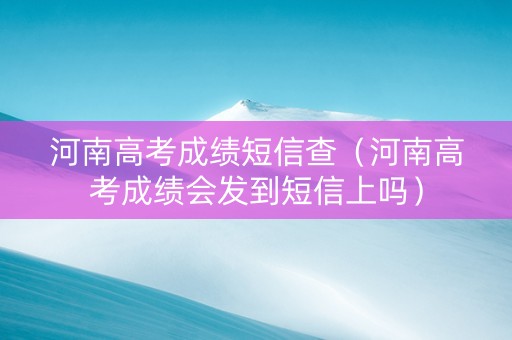 河南高考成绩短信查（河南高考成绩会发到短信上吗）