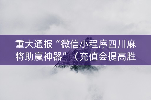 重大通报“微信小程序四川麻将助赢神器”（充值会提高胜率么)