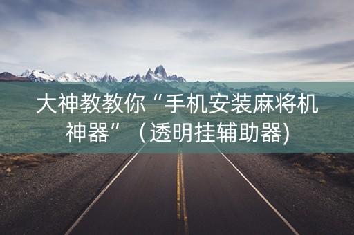 大神教教你“手机安装麻将机神器”（透明挂辅助器)
