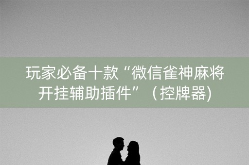玩家必备十款“微信雀神麻将开挂辅助插件”（控牌器)