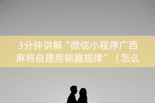 3分钟讲解“微信小程序广西麻将自建房输赢规律”（怎么能让牌好一点)