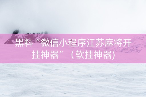 黑料“微信小程序江苏麻将开挂神器”（软挂神器)