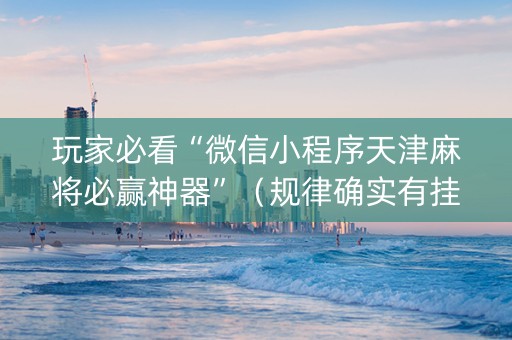 玩家必看“微信小程序天津麻将必赢神器”（规律确实有挂)