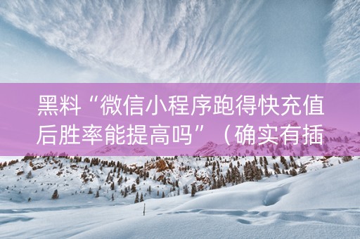 黑料“微信小程序跑得快充值后胜率能提高吗”（确实有插件吗)