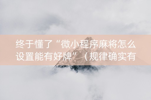终于懂了“微小程序麻将怎么设置能有好牌”（规律确实有挂)