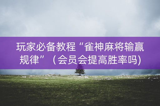 玩家必备教程“雀神麻将输赢规律”（会员会提高胜率吗)