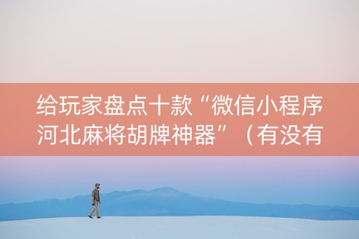 给玩家盘点十款“微信小程序河北麻将胡牌神器”（有没有猫腻)