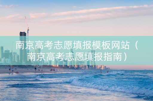 南京高考志愿填报模板网站（南京高考志愿填报指南）