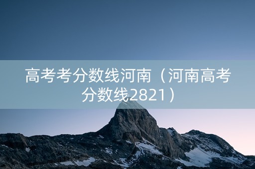 高考考分数线河南（河南高考分数线2821）
