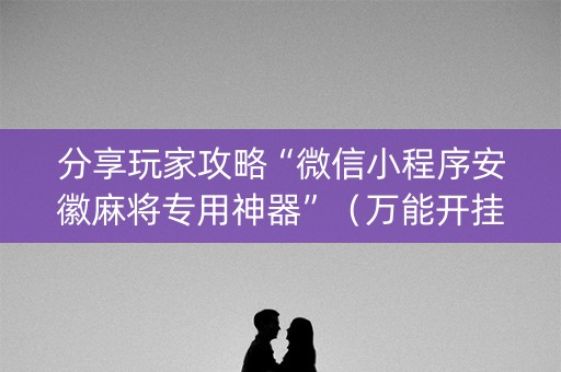 分享玩家攻略“微信小程序安徽麻将专用神器”（万能开挂神器)
