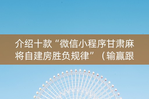 介绍十款“微信小程序甘肃麻将自建房胜负规律”（输赢跟id号有关系吗)