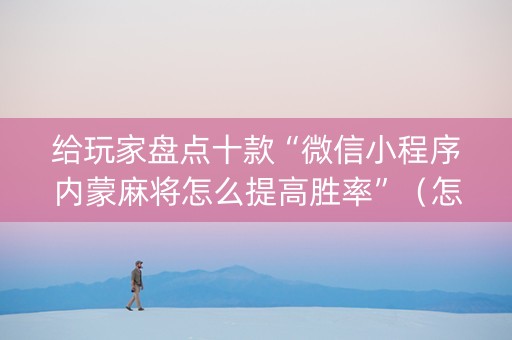 给玩家盘点十款“微信小程序内蒙麻将怎么提高胜率”（怎么能调好牌)