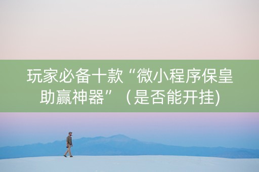 玩家必备十款“微小程序保皇助赢神器”（是否能开挂)