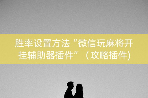 胜率设置方法“微信玩麻将开挂辅助器插件”（攻略插件)