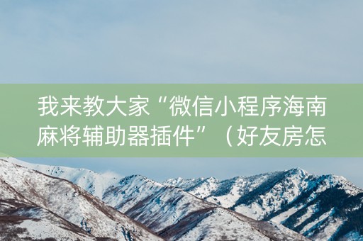 我来教大家“微信小程序海南麻将辅助器插件”（好友房怎么才能赢)