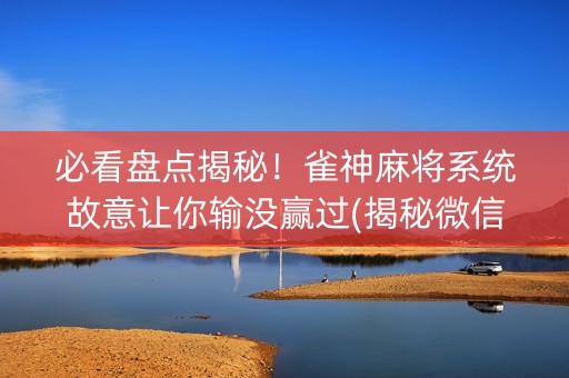 必看盘点揭秘！雀神麻将系统故意让你输没赢过(揭秘微信里助赢软件)