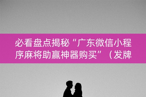 必看盘点揭秘“广东微信小程序麻将助赢神器购买”（发牌有什么规律吗)
