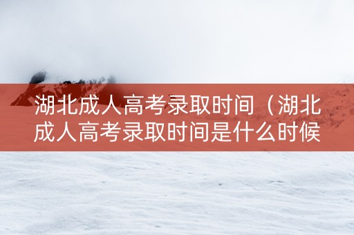 湖北成人高考录取时间（湖北成人高考录取时间是什么时候）