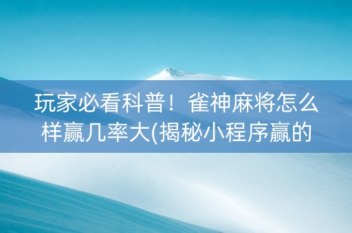 玩家必看科普！雀神麻将怎么样赢几率大(揭秘小程序赢的诀窍)