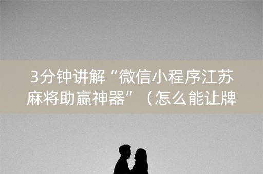 3分钟讲解“微信小程序江苏麻将助赢神器”（怎么能让牌好一点)