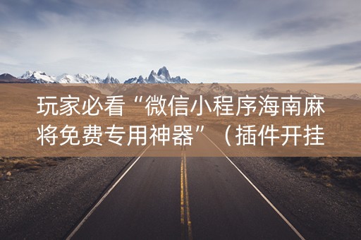 玩家必看“微信小程序海南麻将免费专用神器”（插件开挂免费AI)