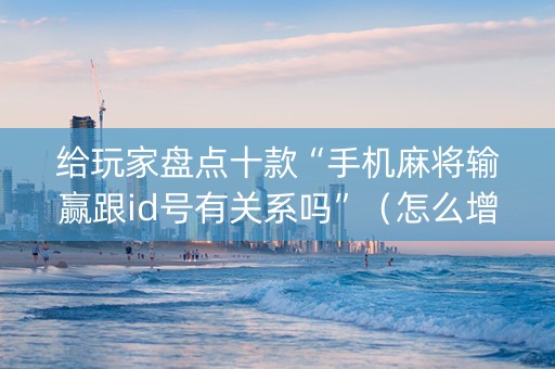 给玩家盘点十款“手机麻将输赢跟id号有关系吗”（怎么增加胜率)