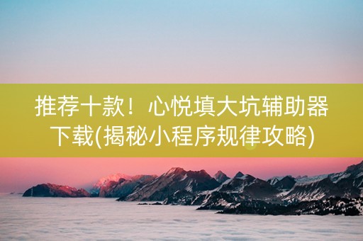 推荐十款！心悦填大坑辅助器下载(揭秘小程序规律攻略)