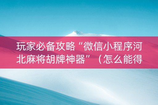 玩家必备攻略“微信小程序河北麻将胡牌神器”（怎么能得到好牌)
