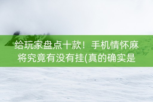 给玩家盘点十款！手机情怀麻将究竟有没有挂(真的确实是有挂)