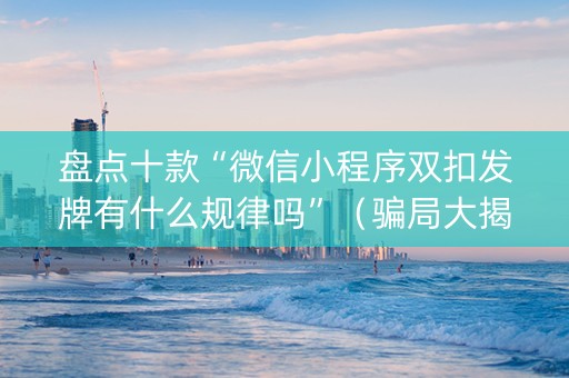 盘点十款“微信小程序双扣发牌有什么规律吗”（骗局大揭秘)