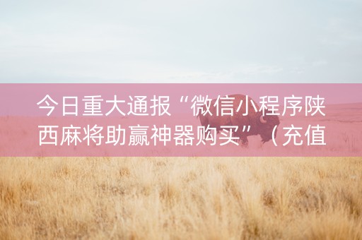 今日重大通报“微信小程序陕西麻将助赢神器购买”（充值会提高胜率么)