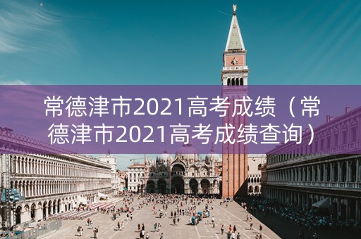 常德津市2021高考成绩（常德津市2021高考成绩查询）