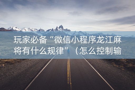 玩家必备“微信小程序龙江麻将有什么规律”（怎么控制输赢)