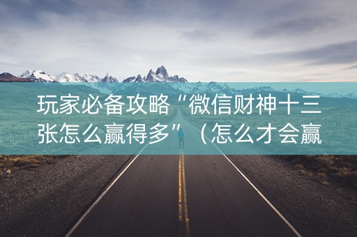 玩家必备攻略“微信财神十三张怎么赢得多”（怎么才会赢)