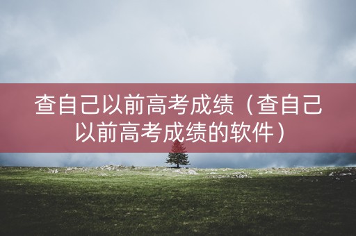 查自己以前高考成绩（查自己以前高考成绩的软件）