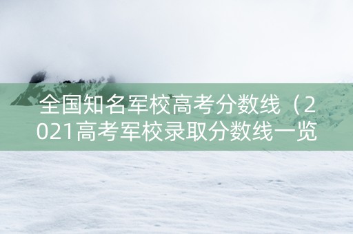 全国知名军校高考分数线（2021高考军校录取分数线一览表）