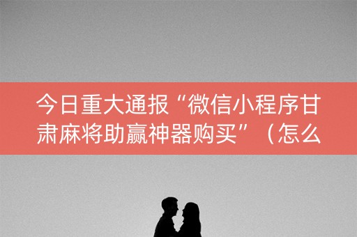 今日重大通报“微信小程序甘肃麻将助赢神器购买”（怎么控制输赢)