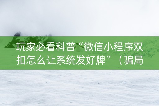 玩家必看科普“微信小程序双扣怎么让系统发好牌”（骗局大揭秘)