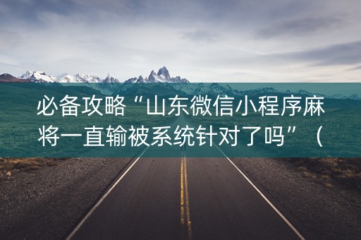 必备攻略“山东微信小程序麻将一直输被系统针对了吗”（专用神器下载)