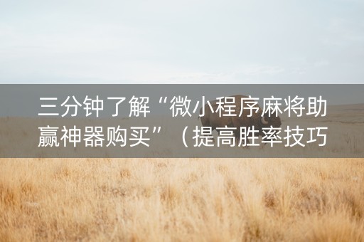 三分钟了解“微小程序麻将助赢神器购买”（提高胜率技巧)
