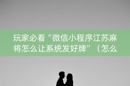 玩家必看“微信小程序江苏麻将怎么让系统发好牌”（怎么让系统给自己好牌)